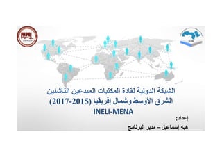 ‫الناشئين‬ ‫المبدعين‬ ‫المكتبات‬ ‫لقادة‬ ‫الدولية‬ ‫الشبكة‬
‫وشمال‬ ‫اﻷوسط‬ ‫الشرق‬‫إفريقيا‬)2015-2017(
INELI-MENA
‫إعداد‬:
‫هبه‬‫إسماعيل‬–‫مدير‬‫البرنامج‬
 