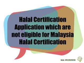 HALAL IMPLEMENTATION
Halal Certification
Application which are
not eligible for Malaysia
Halal Certification
 