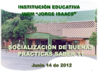INSTITUCIÓN EDUCATIVA
   INEM “JORGE ISAACS”
      Santiago de Cali




SOCIALIZACIÓN DE BUENAS
  PRACTICAS SABER 11
      Junio 14 de 2012
                          1
 
