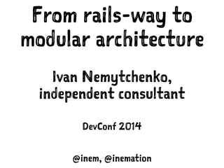 From rails-way to
modular architecture
Ivan Nemytchenko,
independent consultant
DevConf 2014
@inem, @inemation
 