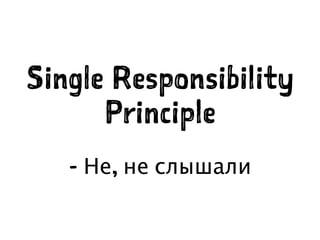 Single Responsibility
Principle
- Не, не слышали
 