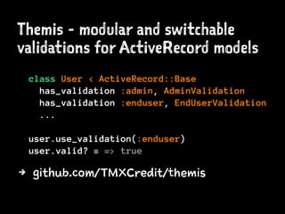 Themis - modular and switchable
validations for ActiveRecord models
class User < ActiveRecord::Base
has_validation :admin, AdminValidation
has_validation :enduser, EndUserValidation
...
user.use_validation(:enduser)
user.valid? # => true
4 github.com/TMXCredit/themis
 