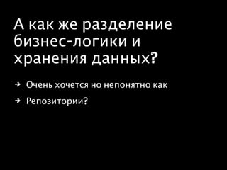 А как же разделение
бизнес-логики и
хранения данных?
4 Очень хочется но непонятно как
4 Репозитории?
 