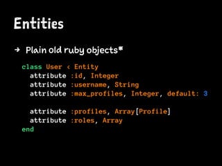Entities
4 Plain old ruby objects*
class User < Entity
attribute :id, Integer
attribute :username, String
attribute :max_profiles, Integer, default: 3
attribute :profiles, Array[Profile]
attribute :roles, Array
end
 