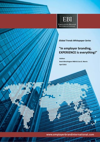 www.employerbrandinternational.com
Global Trends Whitepaper Series
"In employer branding,
EXPERIENCE is everything!"
Authors
Brett Minchington MBA & Lisa G. Morris
April 2015
 