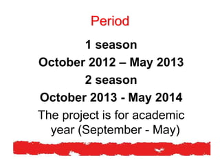 Period
1 season
October 2012 – May 2013
2 season
October 2013 - May 2014
The project is for academic
year (September - May)
 