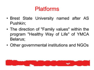Platforms
• Brest State University named after AS
Pushkin;
• The direction of "Family values​​" within the
program "Healthy Way of Life" of YMCA
Belarus;
• Other governmental institutions and NGOs
 