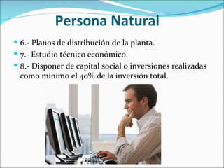 Persona Natural
 6.- Planos de distribución de la planta.
 7.- Estudio técnico económico.
 8.- Disponer de capital social o inversiones realizadas
 como mínimo el 40% de la inversión total.
 