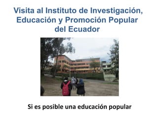 Visita al Instituto de Investigación,
Educación y Promoción Popular
del Ecuador
Si es posible una educación popular
 