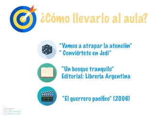 ¿Cómo llevarlo al aula?
”Vamos a atrapar la atención”
“ Conviértete en Jedi”
“Un bosque tranquilo”
Editorial: Librería Argentina
“El guerrero pacíﬁco” (2006)
 