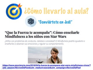 ”Conviértete en Jedi”
https://www.psyciencia.com/2016/04/la-fuerza-te-acompane-star-wars-mindfulness-ninos/?
utm_source=ReviveOldPost&utm_medium=social&utm_campaign=ReviveOldPost
¿Cómo llevarlo al aula?
 