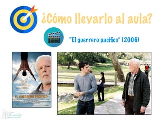 ¿Cómo llevarlo al aula?
“El guerrero pacíﬁco” (2006)
 