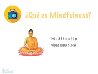 ¿Qué es Mindfulness?
M e d i t a c i ó n
vipassana o zen
 