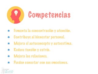 Competencias
Fomenta la concentración y atención.
Contribuye al bienestar personal.
Mejora el autoconcepto y autoestima.
Reduce tensión y estrés.
Mejora las relaciones.
Pueden conectar con sus emociones.
 