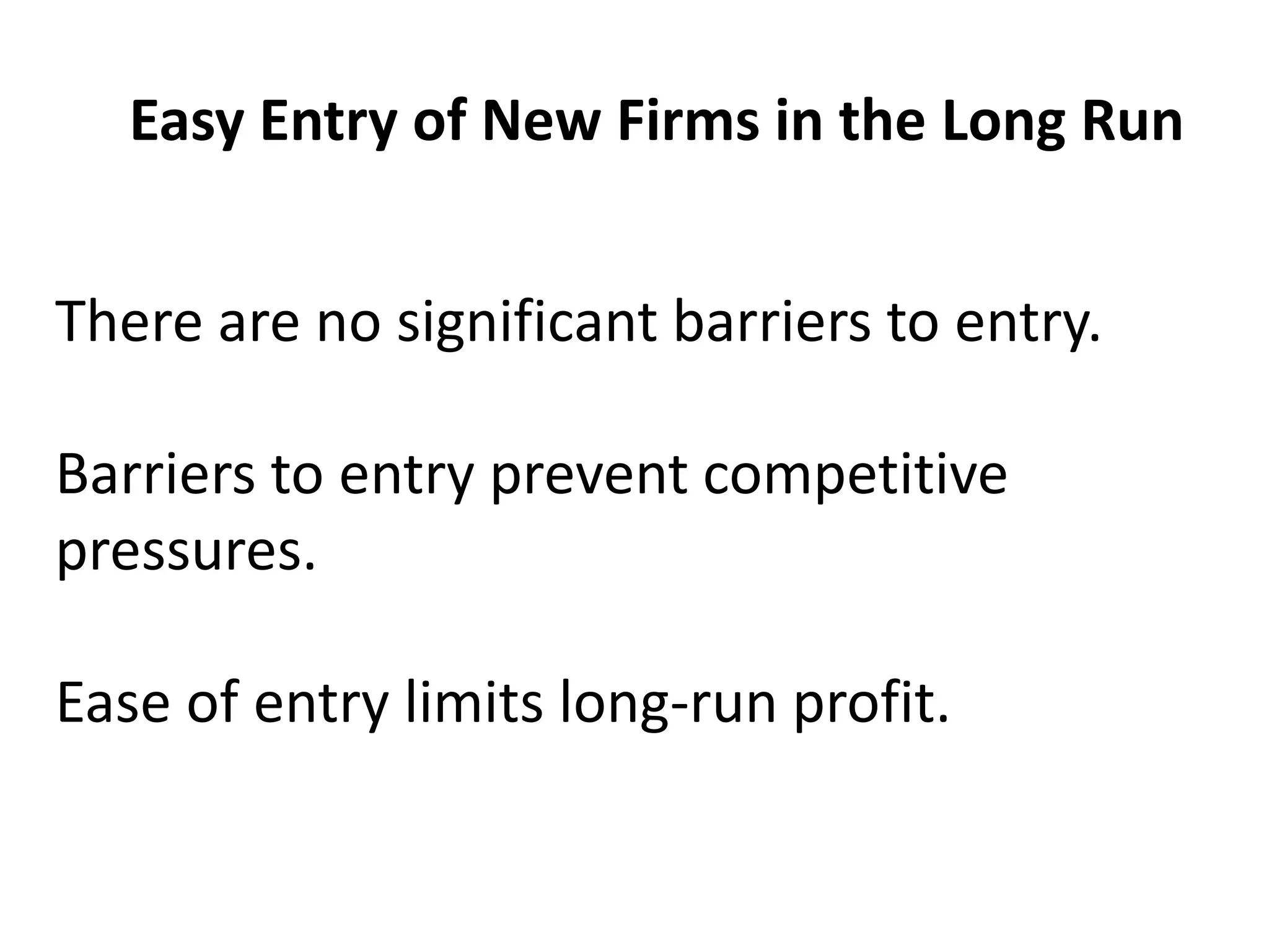 Easy Entry of New Firms in the Long Run
There are no significant barriers to entry.
Barriers to entry prevent competitive
pressures.
Ease of entry limits long-run profit.
 