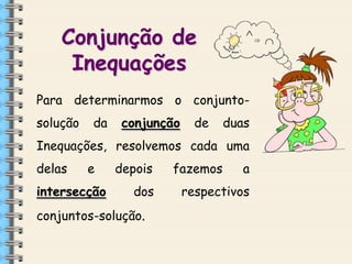 Conjunção de
Inequações



Para determinarmos o conjunto-

solução

da

conjunção

de

duas

Inequações, resolvemos cada uma
delas

e

intersecção

depois
dos

conjuntos-solução.

fazemos

a

respectivos





 