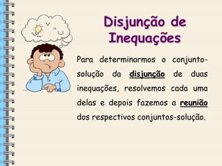 





Disjunção de
Inequações
Para determinarmos o conjuntosolução

da

disjunção

de

duas

inequações, resolvemos cada uma

delas e depois fazemos a reunião
dos respectivos conjuntos-solução.

 