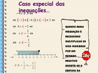 Caso especial das
inequações…
4 x  2 


  1    4 x     1  2 

 4 x  2 

 x 

2

Quando numa
inequação é



4

necessário

1

multiplicar os

2

dois membros

 x 

por um



-7

-6

-5

-4

-3

1

C .S .    ,  
2


-2

-1

0

1

2



número
negativo
inverte-se o
sentido da

 