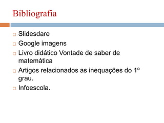 Bibliografia
 Slidesdare
 Google imagens
 Livro didático Vontade de saber de
matemática
 Artigos relacionados as inequações do 1º
grau.
 Infoescola.
 