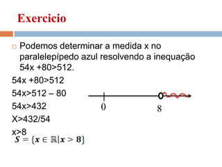 Exercicio
 Podemos determinar a medida x no
paralelepípedo azul resolvendo a inequação
54x +80>512.
54x +80>512
54x>512 – 80
54x>432
X>432/54
x>8
0 8
 