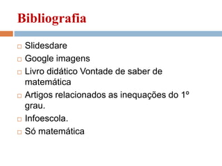 Bibliografia
 Slidesdare
 Google imagens
 Livro didático Vontade de saber de
matemática
 Artigos relacionados as inequações do 1º
grau.
 Infoescola.
 Só matemática
 