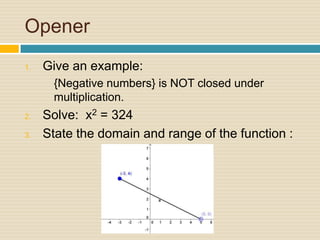 OpenerGive an example: 	{Negative numbers} is NOT closed under multiplication.Solve:  x2= 324State the domain and range of the function : 