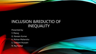 INCLUSION &REDUCTIO OF
INEQUALITY
Presented by
Y. Manoj
G. Naveen Kumar
K. Mohan Mahendra
S. Saddam Hussain
N. Raj Kumar
 