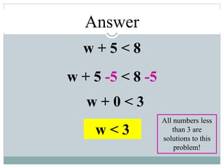 Answer
w + 5 < 8
w + 5 -5 < 8 -5
w + 0 < 3
w < 3
All numbers less
than 3 are
solutions to this
problem!
 