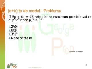 If 5p + 6q = 42, what is the maximum possible value
of p5 q2 when p, q > 0?
1.2562
2.6523
3.3523
4.None of these
3
www.georgeprep.com
(a+b) to ab model - Problems
Answer : Option 4
 