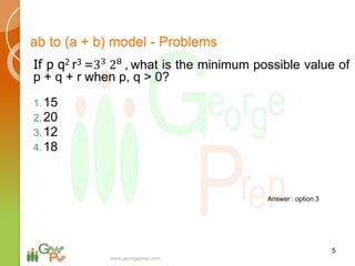 If p q2 r3 =33
28
, what is the minimum possible value of
p + q + r when p, q > 0?
1.15
2.20
3.12
4.18
5
www.georgeprep.com
ab to (a + b) model - Problems
Answer : option 3
 