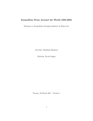 Inequalities From Around the World 1995-2005
Solutions to ’Inequalities through problems’ by Hojoo Lee
Autors: Mathlink Members
Editor: Ercole Suppa
Teramo, 28 March 2011 - Version 1
I
 