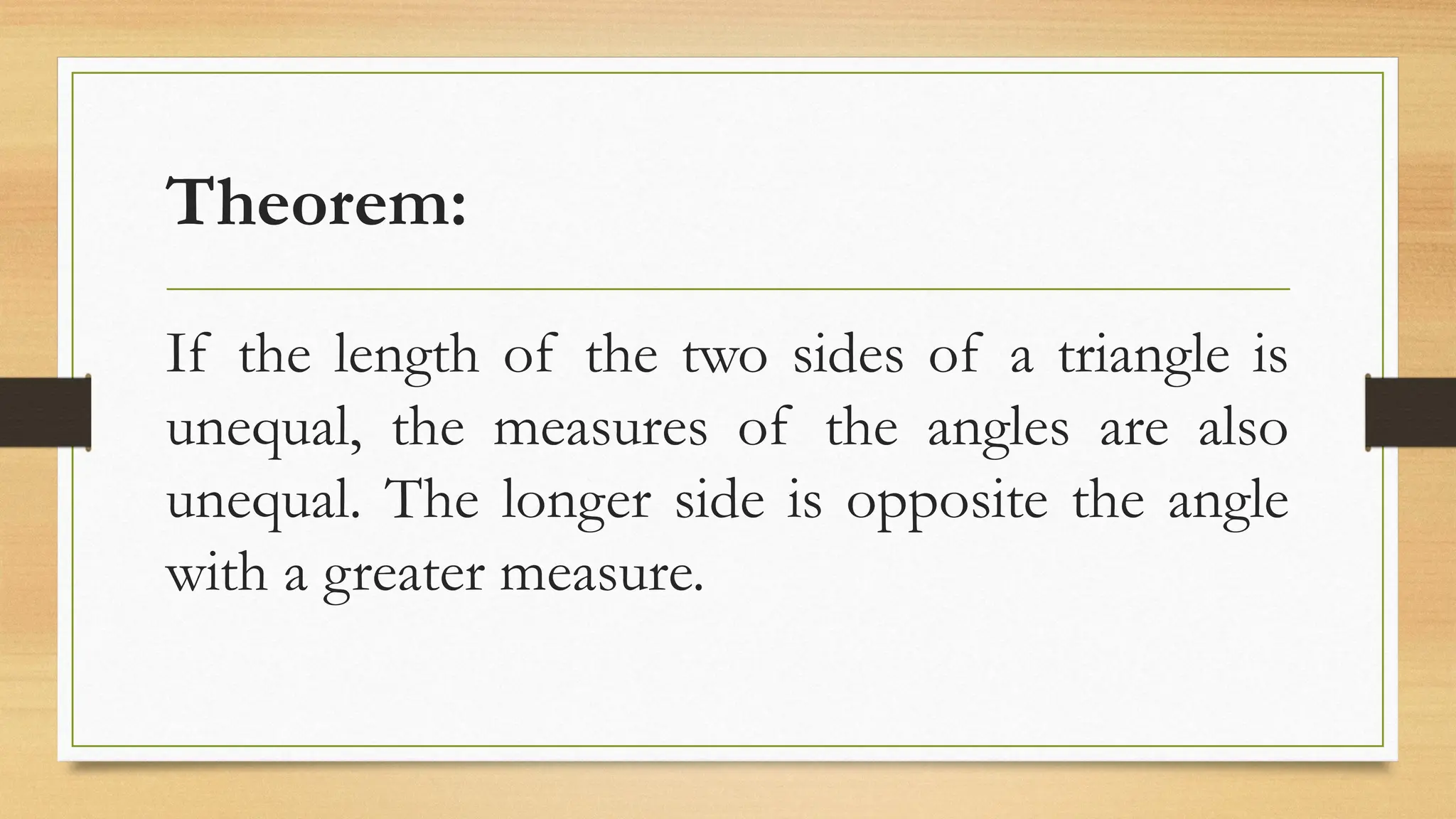 Theorem:
If the length of the two sides of a triangle is
unequal, the measures of the angles are also
unequal. The longer side is opposite the angle
with a greater measure.
 