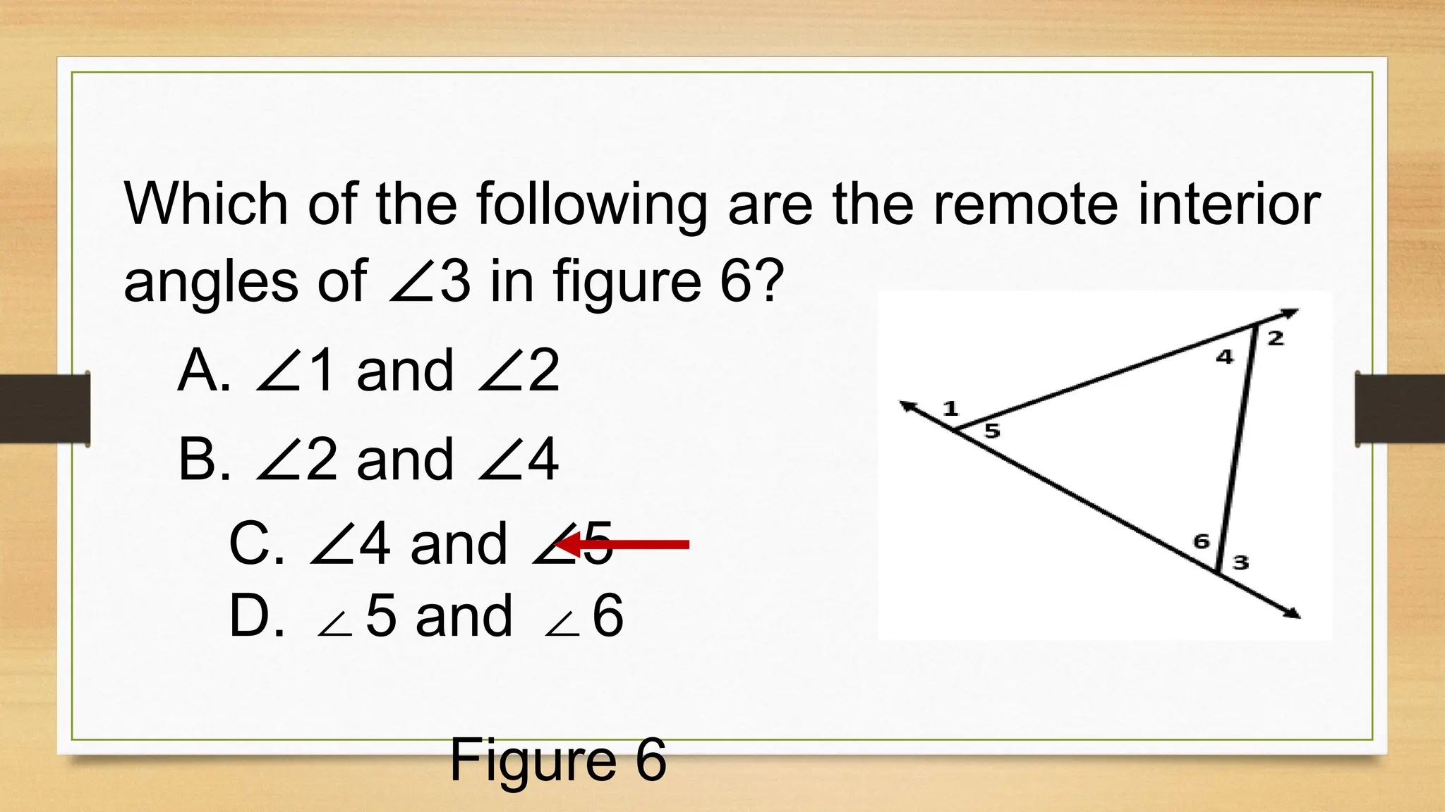 Which of the following are the remote interior
angles of ∠3 in figure 6?
A. ∠1 and ∠2
B. ∠2 and ∠4
C. ∠4 and ∠5
D. 5 and 6
∠ ∠
Figure 6
 