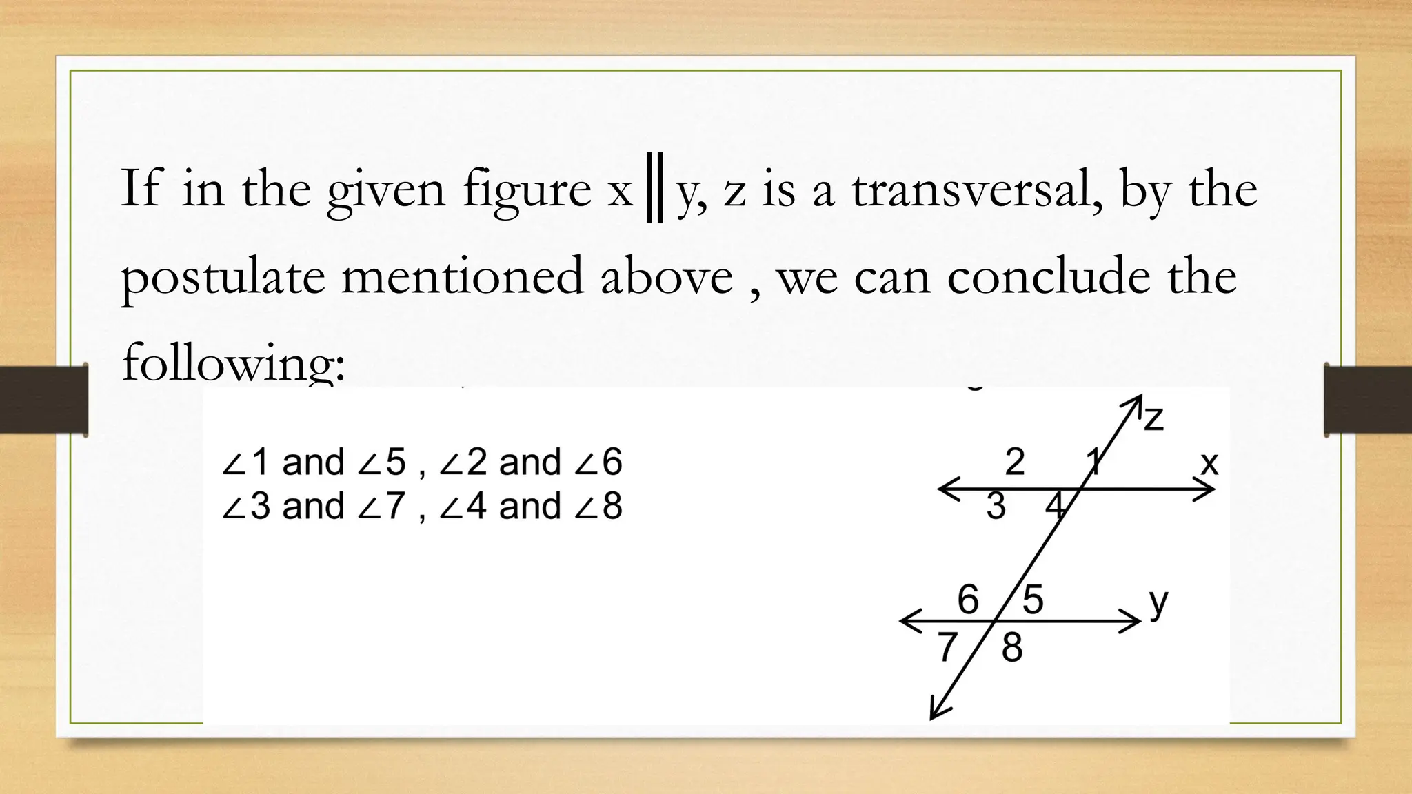 If in the given figure x║y, z is a transversal, by the
postulate mentioned above , we can conclude the
following:
 