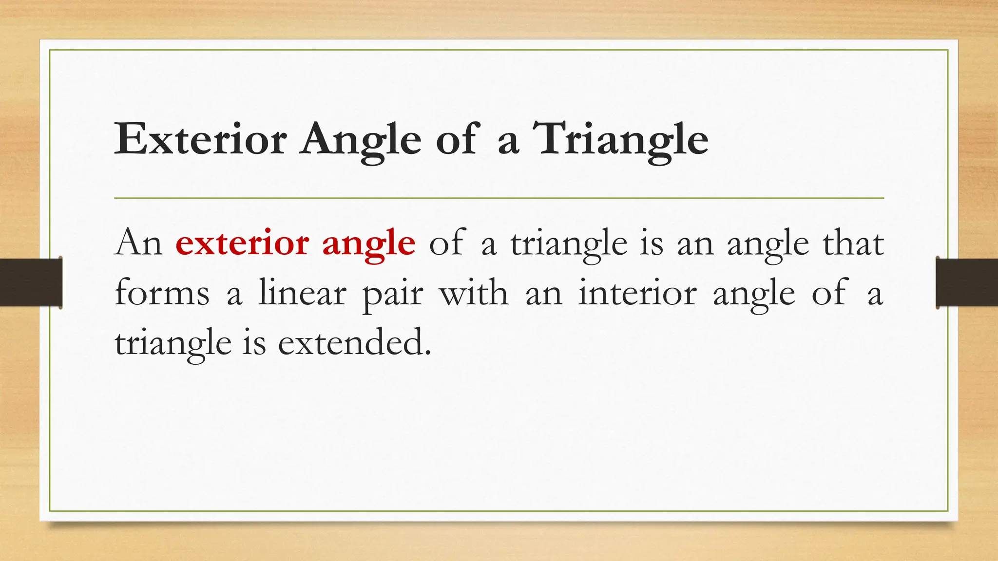 Exterior Angle of a Triangle
An exterior angle of a triangle is an angle that
forms a linear pair with an interior angle of a
triangle is extended.
 