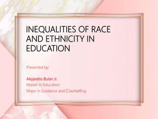 INEQUALITIES OF RACE
AND ETHNICITY IN
EDUCATION
Presented by:
Alejandro Bulan Jr.
Master in Education
Major in Guidance and Counseling
 