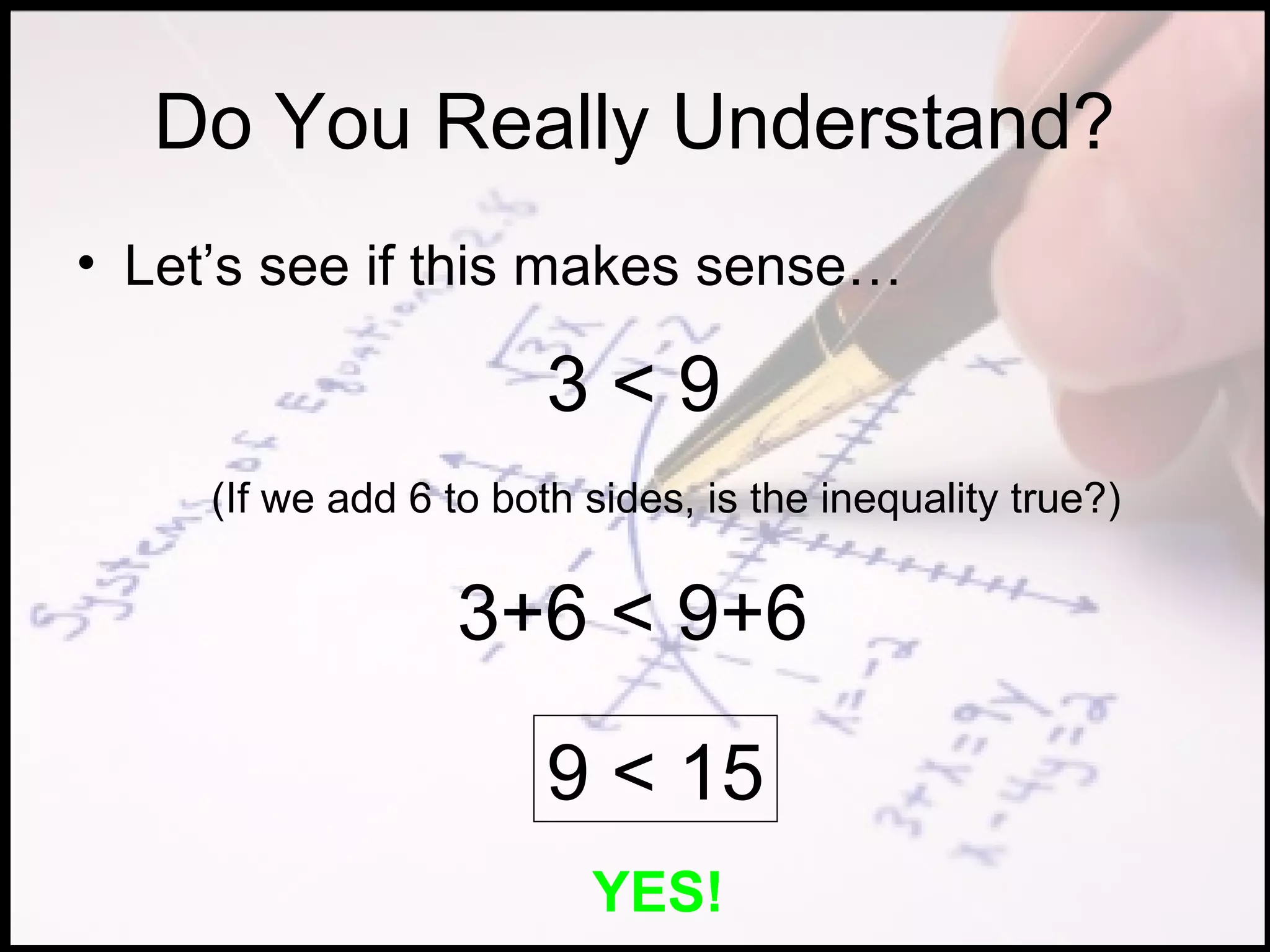 Do You Really Understand?
• Let’s see if this makes sense…

                        3<9
     (If we add 6 to both sides, is the inequality true?)


                   3+6 < 9+6

                        9 < 15
                          YES!
 