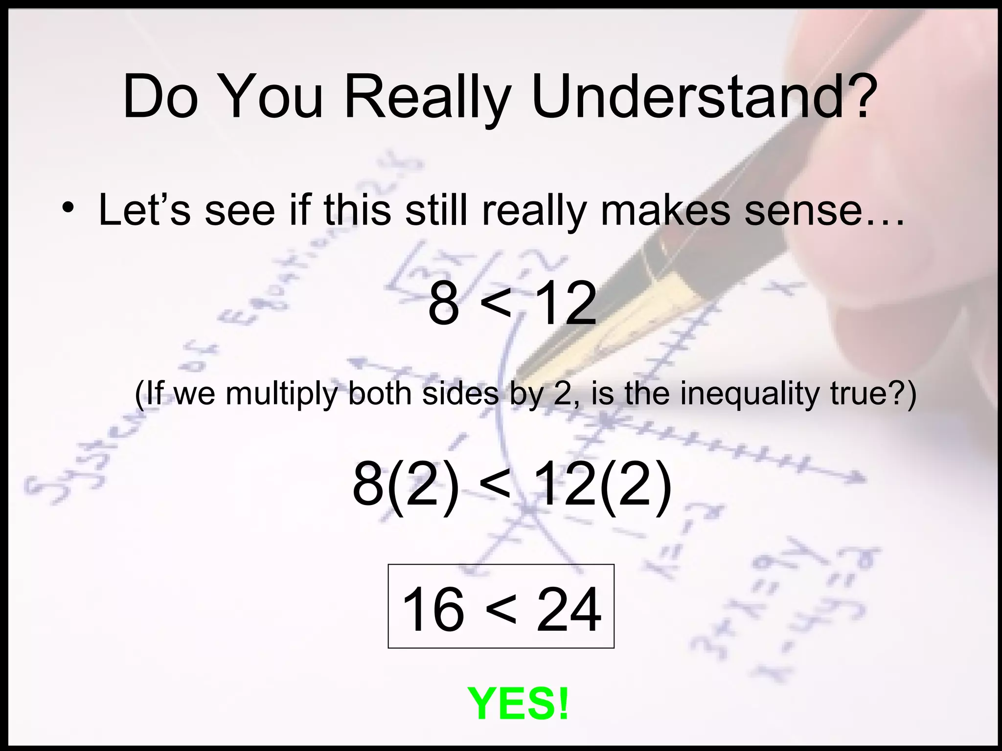 Do You Really Understand?
• Let’s see if this still really makes sense…

                        8 < 12
   (If we multiply both sides by 2, is the inequality true?)


                  8(2) < 12(2)

                      16 < 24
                           YES!
 