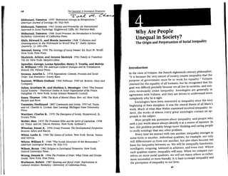 Ten Questions: A Sodological Perspective
          68
                                                    T ~ rquot;1~ C~
,i
I         Shibutani, Tamotsu 1955 ~Reference Groups as Perspectives.quot;
dl l

':1':
          American Journal ofSociology, 60: 562-569.
II


          Shibutani, Tamotsu 1961 Society and Personality: An Interactionist
:11
quot;I:       Approach to Social Psychology. Englewood Cliffs, NJ: Prentice-Hall.
if
                                                                                                  Why Are People

:Ii
          Shibutani, Tamotsu 1986 Social Processes: An Introduction to Sociology.
:1:


                                                                                                  Unequal in Society?

'II·      Berkeley: University of California Press.
,I:
          Shils, Edward S., and Morris Janowitz 1948 quot;Cohesion and
                                                                                                  The Origin and Perpetuation of Social Inequality
     Ii
          Disintegration in the Wehrmacht in World War II.quot; Public Opinion
I~i

          Quarur~, 12:280-294.

H,
     !:

          Slmmel, Georg 1950 The Sociology ofGeorg Simmel. Ed. Kurt W. Wolff.
          New York: Free Press.

          Skolnick, Arlene, and Jerome Skolnick 1992 Family in Transition.

          7th ed. New York: HarperCollins.

          Spindler, George, Louise Spindler, Henry T. Trueba, and Melvin
          D. Williams 1990 The American Cultural Dialogue and Its Transmission.              Introduction
          Bristol, PA: Falmer Press.
                                                                                             In the view of Voltaire, the French eighteenth-century philosopher,
          Strauss, Anselm L. 1978 Negotiations: Contexts, Processes and Social
                                                                                             ~It is because the very nature of society creates inequality that the
          Order. San Francisco: Jossey-Bass.
                                                                                             purpose of government must be to work for equality.quot; Voltaire
          Sumner, William Graham 1906 Folkways. 1940 ed. Boston: Ginn and
                                                                                             yearned for the equality of all humans, but he recognized that his
          Company.
                                                                                             goal was difficult precisely because we all live in societies, and soci­
          Sykes, Gresham M., and Sheldon L. Messinger 1960 ~The Inmate
                                                                                             eties necessarily create inequality. Sociologists are generally in
          Social System.quot; Theoretical Studies in Social Organization ofthe Prison.
          Pamphlet 15. New York: Social Science Research Council.                            agreement with Voltaire, and they are driven to understand more
          Szasz, Thomas 1986 The Myth ofMental Illness. Rev. ed. New York:                   completely why he is right.
          Harper and Row.                                                                          Sociologists have been interested in inequality since the very
          Toennies, Ferdinand 1887 Community and Society. 1957 ed. Trans.                    beginning of their discipline. It was the central theme of all Marx's
          and ed. Charles A. Loomis. East Lansing: Michigan State University                  work. Much of what Max Weber examined involved inequality. In­
          Press.
                                                                                              deed, the workS of almost every great sociologist contain an ap ­
          Warriner, Charles K. 1970 The Emergence ofSociety. Homewood, IL:
                                                                                              proach to the subject.
          Dorsey Press.
                                                                                                   Most people ask questions about inequality, and people who
          Weber, Max 1905 The Protestant Ethic and the Spirit ofCapitalism. 1958
                                                                                              seek a just world almost always identify it as a source of injustice. In
          ed. Trans. and ed. Talcott Parsons. New York: Scribner's.
                                                                                              fact, this problem probably brings more thinking and caring people
          Wheelan, Susan A. 1994 Group Processes: The Developmental Perspective.
                                                                                              to study sociology than any other problem.
          Boston: Allyn and Bacon.
                                                                                                   Every time we interact with one another, inequality emerges in
          White, Leslie A. 1940 The Science ofCulture. New York: Farrar, Straus
                                                                                              some form or another. Individual qualities, for example, not only
          and Giroux.
                                                                                              will differentiate us from one another, but also often become the
          Whyte, William F. 1949 ~The Social Structure of the Restaurant.quot;
                                                                                              basis for inequality between us. We will be unequally handsome,
          American Sociological Review, 54: 302-310.
                                                                                              intelligent, outgoing, talented in athletics, and even cool. Where
          Wilson, Bryan 1982 Religion in Sociological Perspective. New York:
          Oxford University Press.                                                            such qualities matter, inequality will exist. When we compare our­
                                                                                              selves on more social qualities, we will see many others as richer,
          Wrong, Dennis H. 1994 The Problem of Order: What Unites and Divides
          Society. New York: Free Press.                                                       more successful, or more friendly. It is hard to escape inequality and
          Wuthnow, Robert 1987 Meaning and Moral Order: Explorations in                        the perception of inequality in our lives.
          Cultural Analysis. Berkeley: University of California Press.
                                                                                                                                 69
 