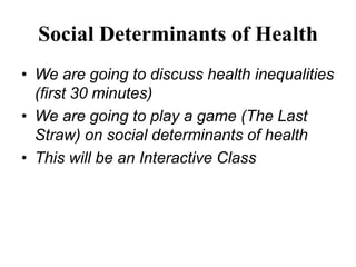 Social Determinants of Health
• We are going to discuss health inequalities
  (first 30 minutes)
• We are going to play a game (The Last
  Straw) on social determinants of health
• This will be an Interactive Class
 
