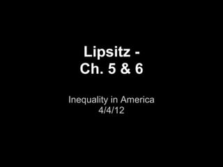 Lipsitz -
  Ch. 5 & 6
Inequality in America
       4/4/12
 