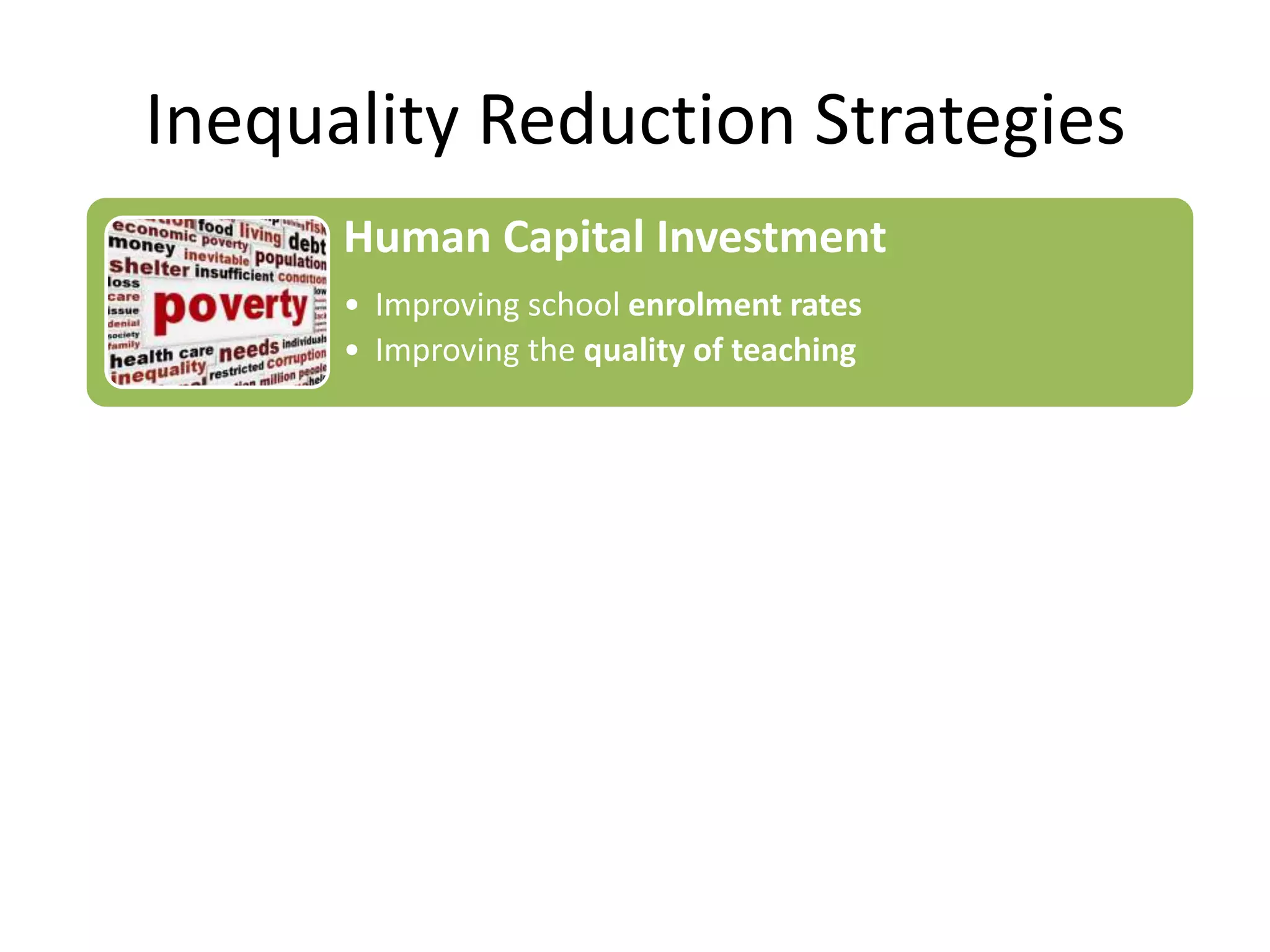 Inequality Reduction Strategies
Human Capital Investment
• Improving school enrolment rates
• Improving the quality of teaching

Inclusive Growth Policies
• Raising incomes for people
• Conditional cash transfers as welfare

Micro-Finance
• Small scale loans, gender empowerment
• Micro-insurance to help poorest farmers

 