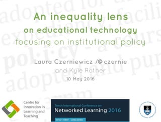 An inequality lens
on educational technology
focusing on institutional policy
Laura Czerniewicz /@czernie
and Kyle Rother
10 May 2016
 