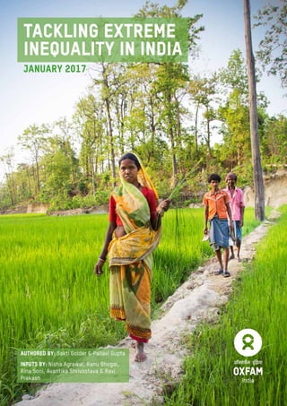 TACKLING EXTREME INEQUALITY IN INDIA
1
TACKLING EXTREME
INEQUALITY IN INDIA
JANUARY 2017
authored BY: Sakti Golder & Pallavi Gupta
INPUTS BY: Nisha Agrawal, Ranu Bhogal,
Rina Soni, Avantika Shrivastava & Ravi
Prakash
 