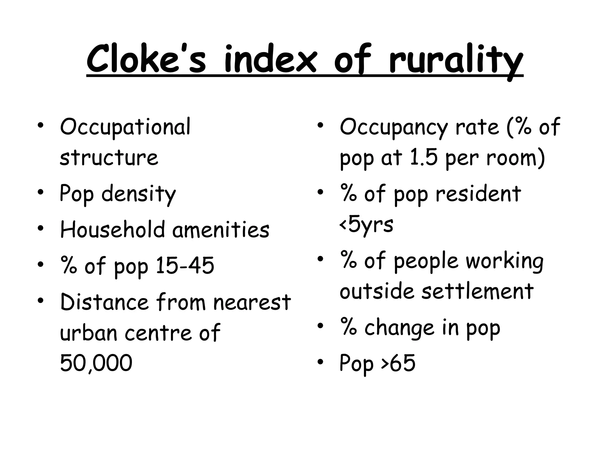 Cloke’s index of rurality Occupational structure Pop density Household amenities % of pop 15-45 Distance from nearest urban centre of 50,000 Occupancy rate (% of pop at 1.5 per room) % of pop resident <5yrs % of people working outside settlement % change in pop Pop >65 
