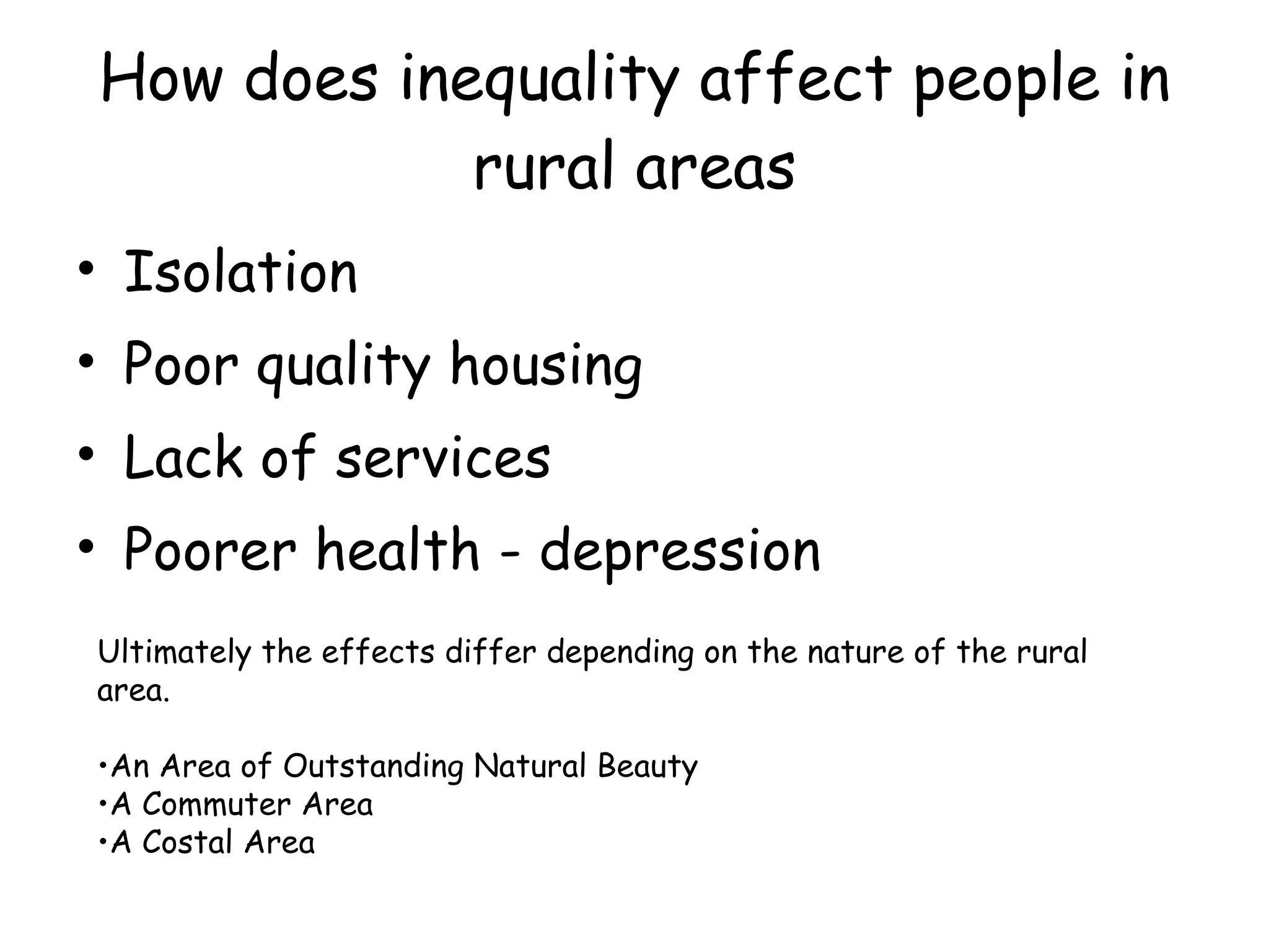 How does inequality affect people in rural areas Isolation Poor quality housing Lack of services Poorer health - depression Ultimately the effects differ depending on the nature of the rural area. An Area of Outstanding Natural Beauty A Commuter Area A Costal Area 