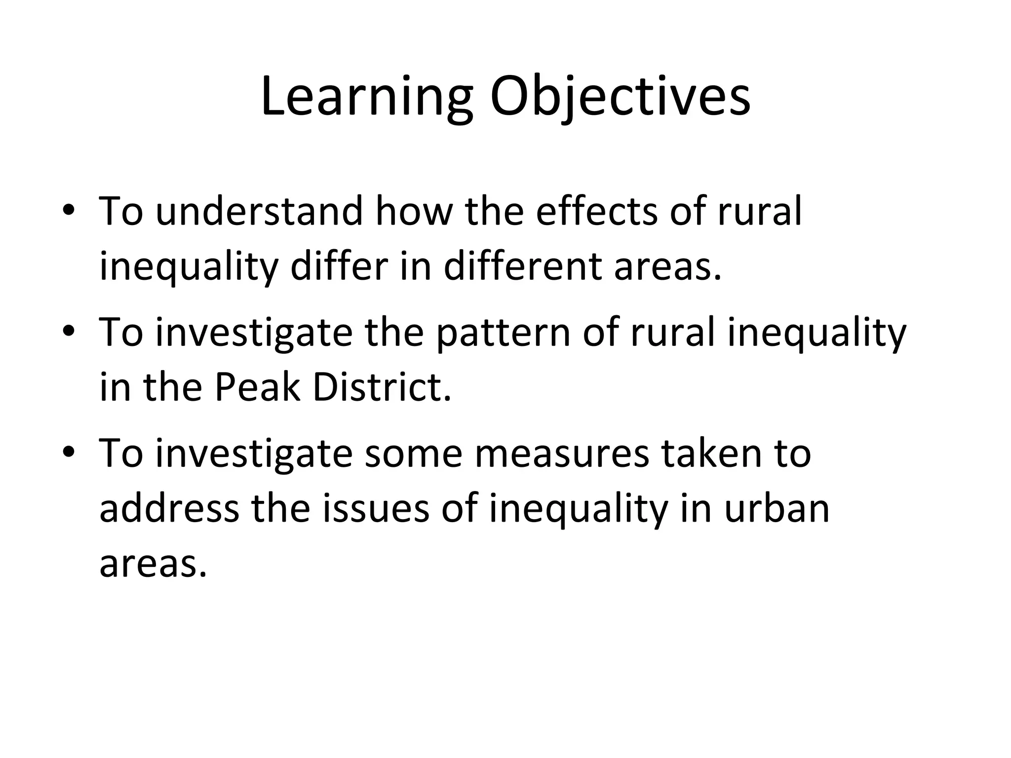 Learning Objectives To understand how the effects of rural inequality differ in different areas. To investigate the pattern of rural inequality in the Peak District. To investigate some measures taken to address the issues of inequality in urban areas. 