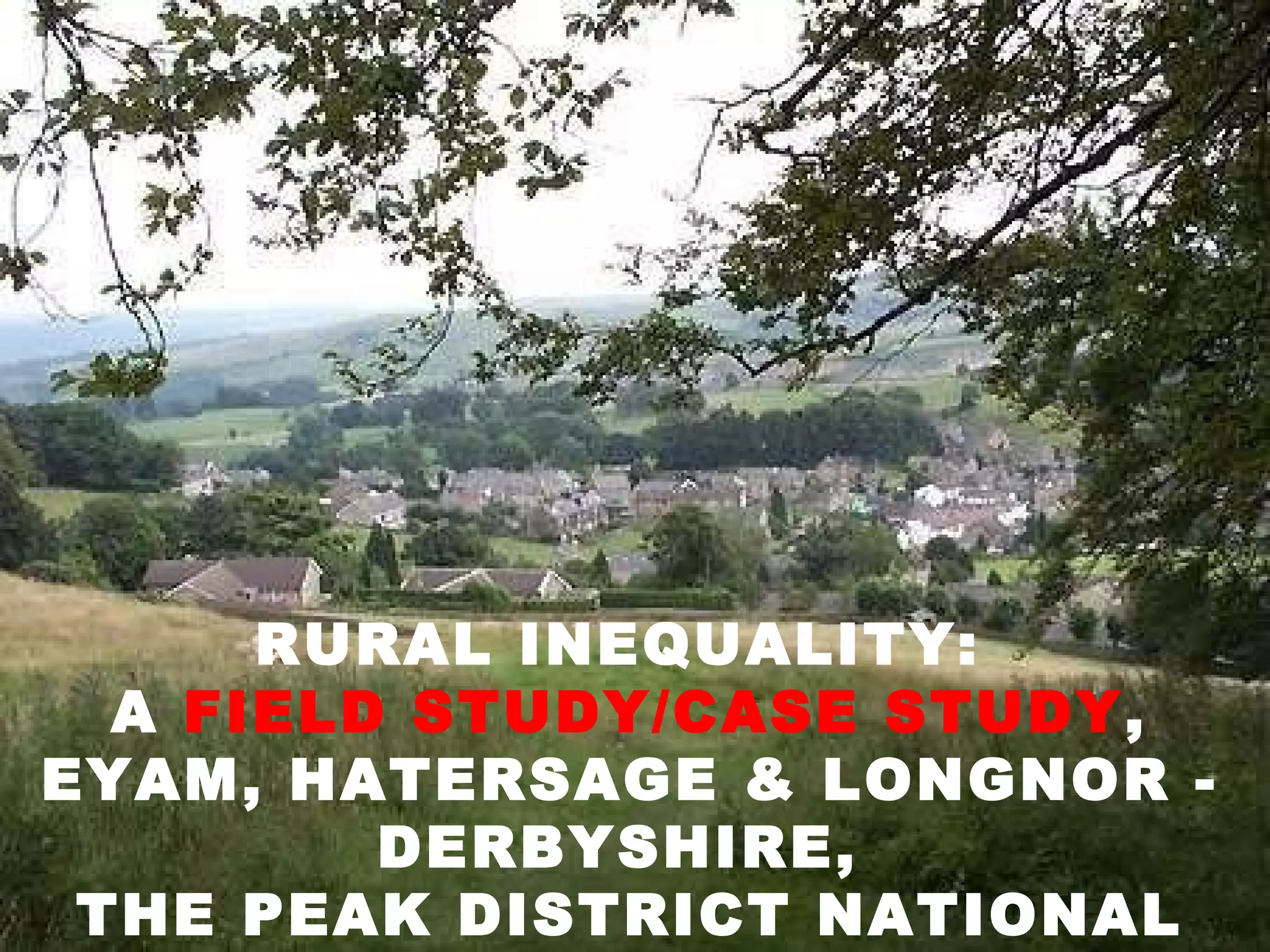 RURAL INEQUALITY:  A  FIELD STUDY/CASE STUDY , EYAM, HATERSAGE & LONGNOR - DERBYSHIRE,  THE PEAK DISTRICT NATIONAL PARK 