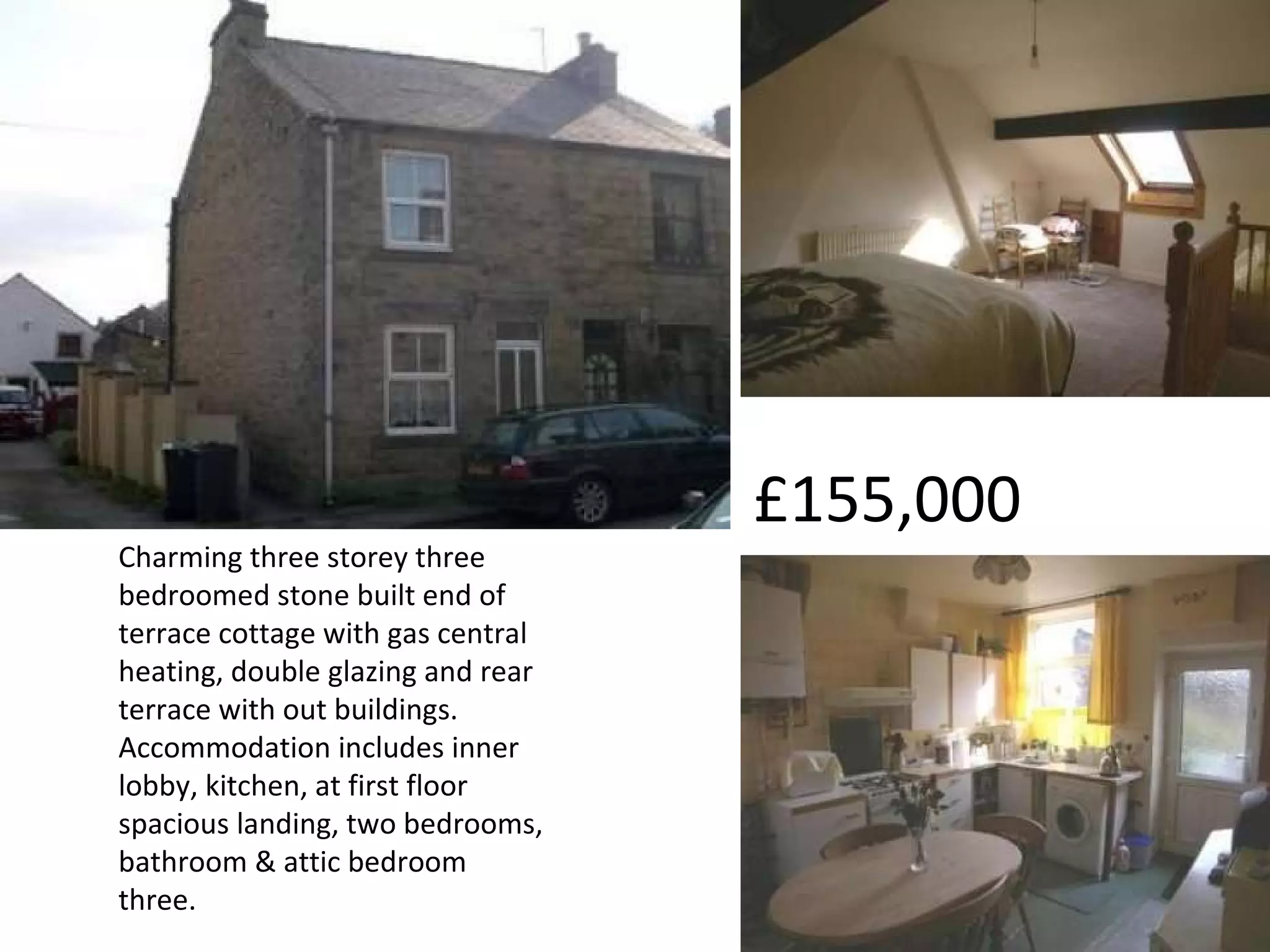 Charming three storey three bedroomed stone built end of terrace cottage with gas central heating, double glazing and rear terrace with out buildings. Accommodation includes inner lobby, kitchen, at first floor spacious landing, two bedrooms, bathroom & attic bedroom three. £155,000 