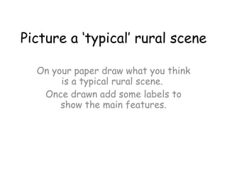 Picture a ‘typical’ rural scene On your paper draw what you think is a typical rural scene.  Once drawn add some labels to show the main features. 